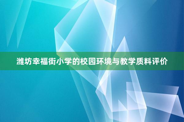 潍坊幸福街小学的校园环境与教学质料评价