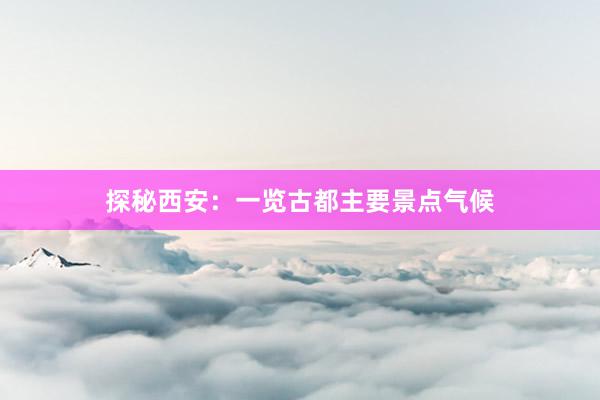 探秘西安：一览古都主要景点气候