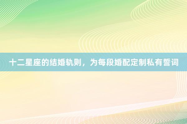 十二星座的结婚轨则，为每段婚配定制私有誓词