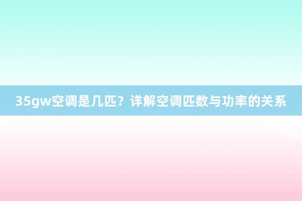 35gw空调是几匹？详解空调匹数与功率的关系