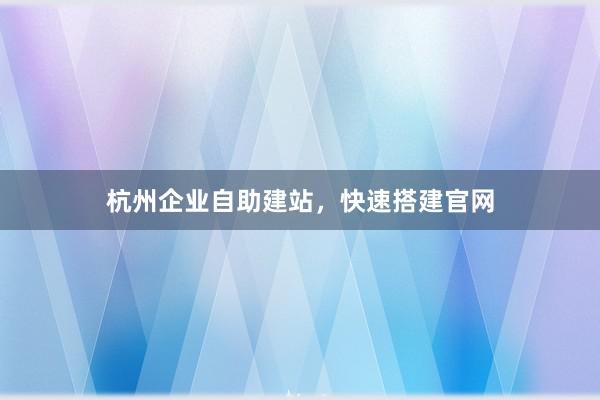 杭州企业自助建站，快速搭建官网