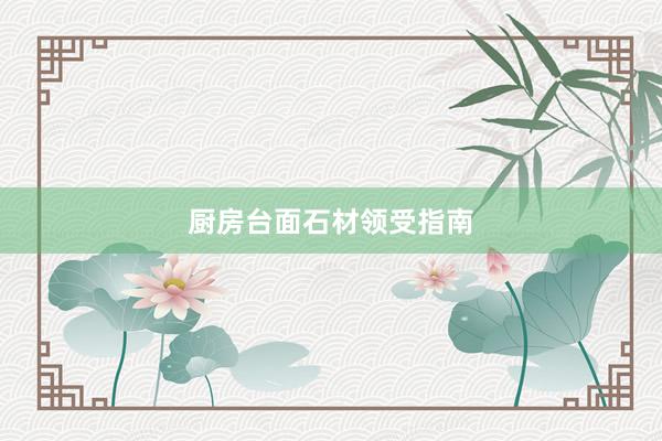 厨房台面石材领受指南