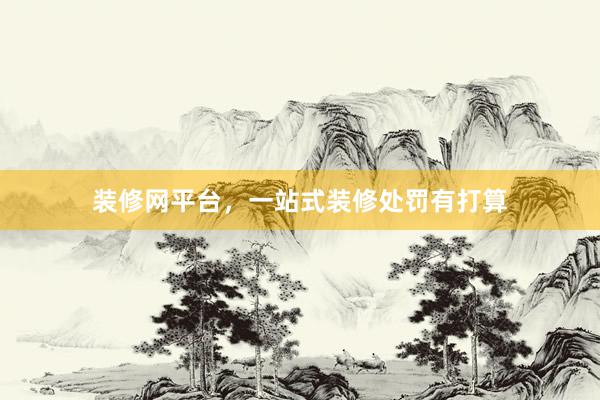 装修网平台,一站式装修处罚有打算