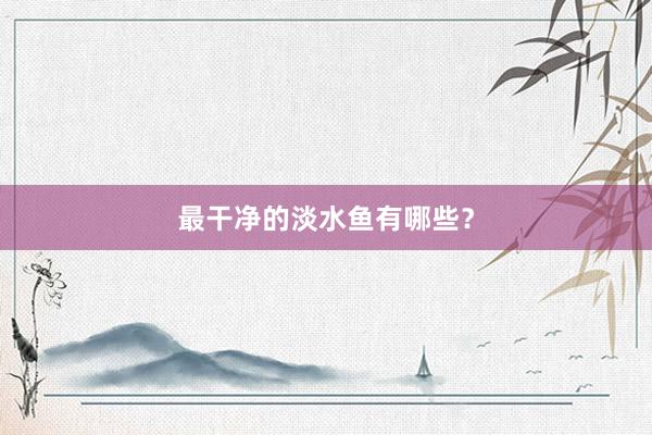 最干净的淡水鱼有哪些？