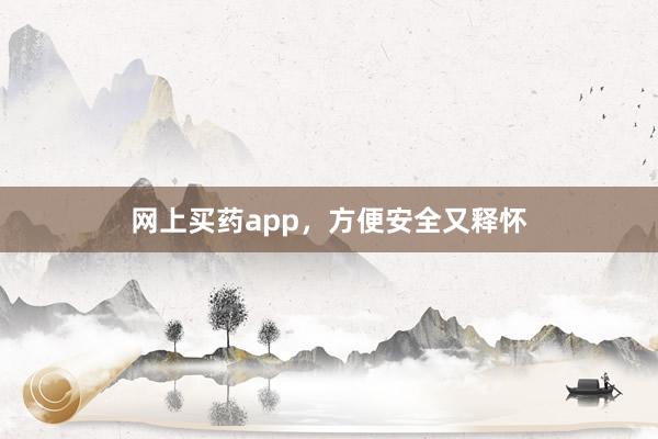网上买药app,方便安全又释怀